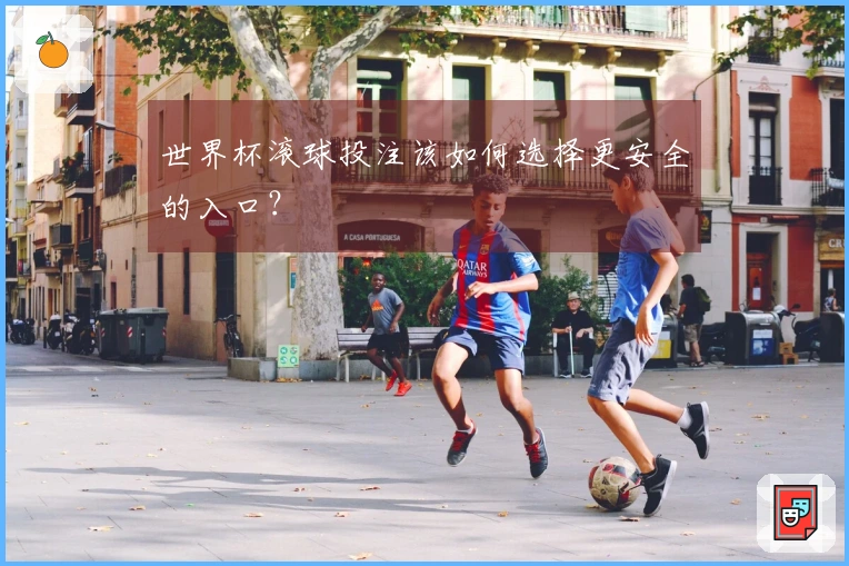 世界杯滚球投注该如何选择更安全的入口？