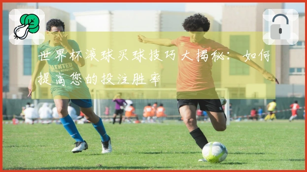 世界杯滚球买球技巧大揭秘：如何提高您的投注胜率