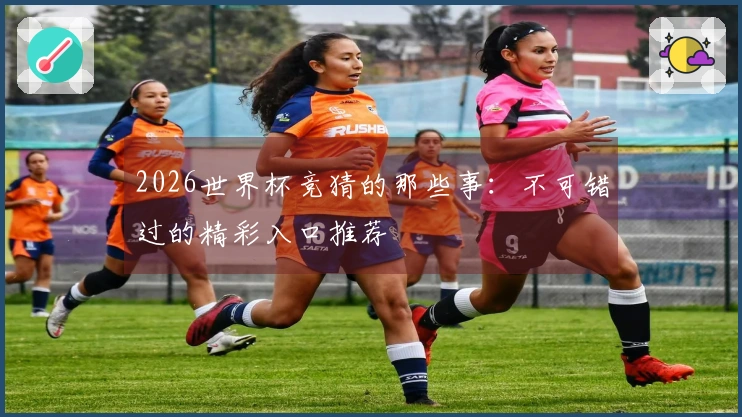2026世界杯竞猜的那些事：不可错过的精彩入口推荐