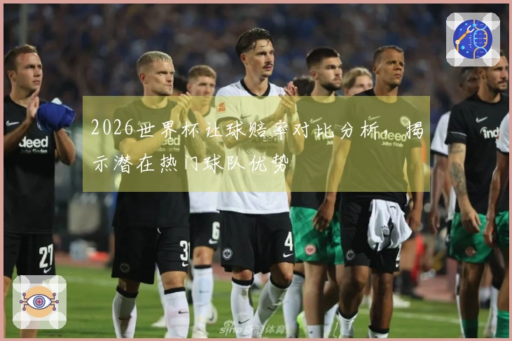 2026世界杯让球赔率对比分析，揭示潜在热门球队优势
