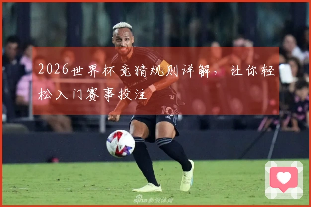2026世界杯竞猜规则详解，让你轻松入门赛事投注