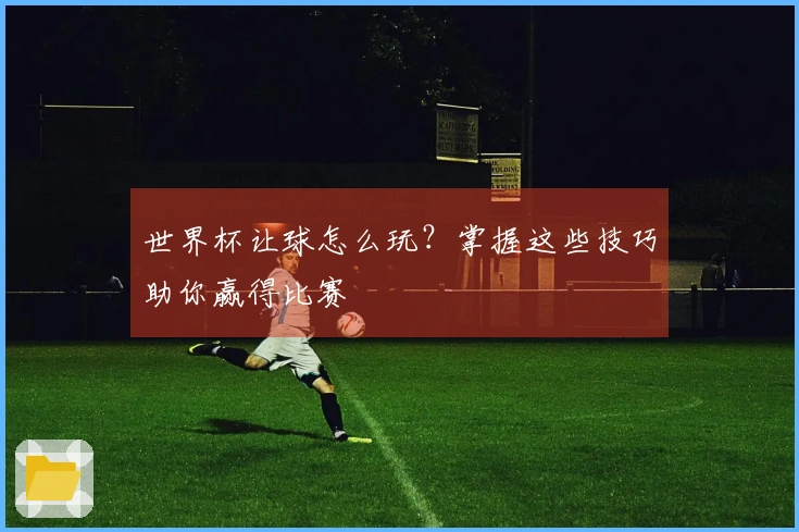 世界杯让球怎么玩？掌握这些技巧助你赢得比赛