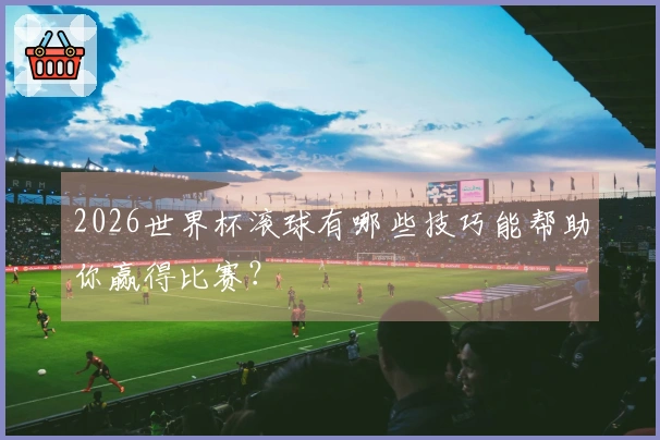 2026世界杯滚球有哪些技巧能帮助你赢得比赛？