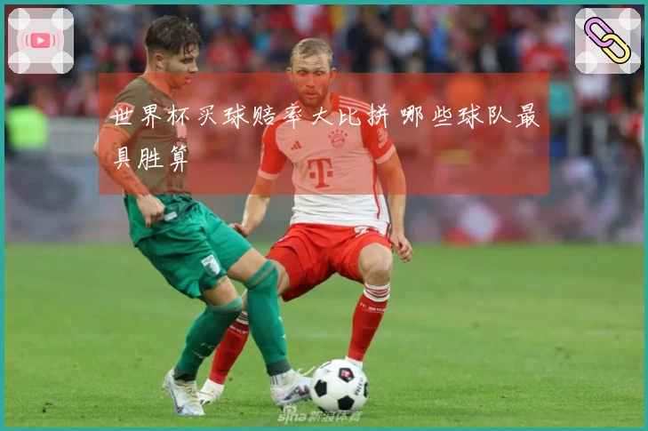 世界杯买球赔率大比拼 哪些球队最具胜算