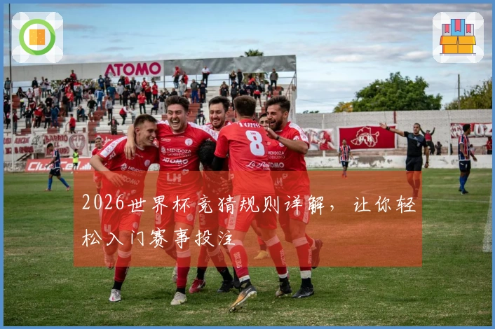 2026世界杯竞猜规则详解，让你轻松入门赛事投注