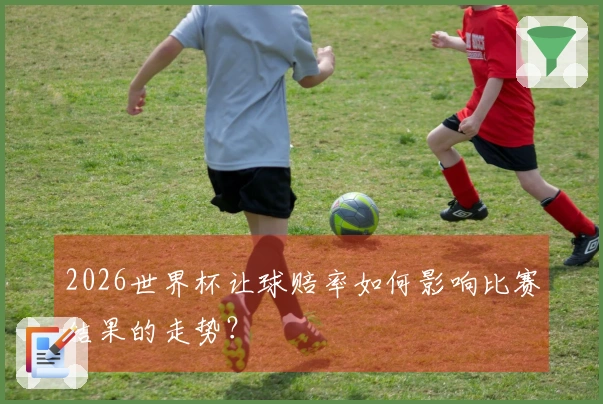2026世界杯让球赔率如何影响比赛结果的走势？