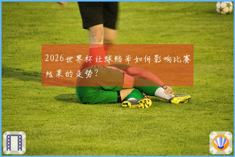 2026世界杯让球赔率如何影响比赛结果的走势？