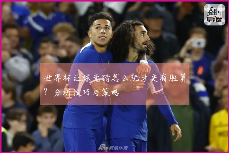 世界杯让球竞猜怎么玩才更有胜算？分析技巧与策略