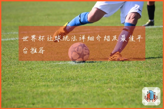 世界杯让球玩法详细介绍及最佳平台推荐
