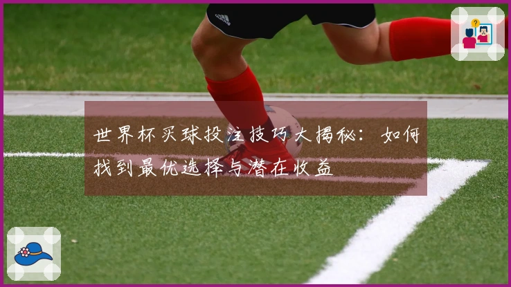 世界杯买球投注技巧大揭秘：如何找到最优选择与潜在收益