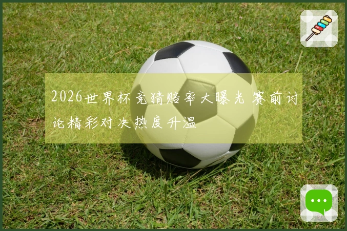 2026世界杯竞猜赔率大曝光 赛前讨论精彩对决热度升温
