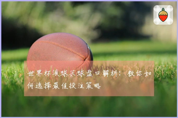 世界杯滚球买球盘口解析：教你如何选择最佳投注策略
