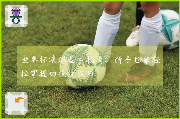 世界杯滚球盘口指南：新手也能轻松掌握的投注技巧