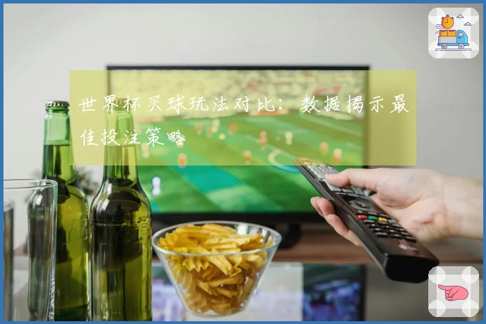 世界杯买球玩法对比：数据揭示最佳投注策略