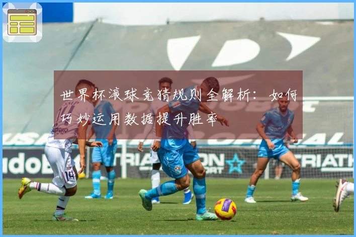 世界杯滚球竞猜规则全解析：如何巧妙运用数据提升胜率