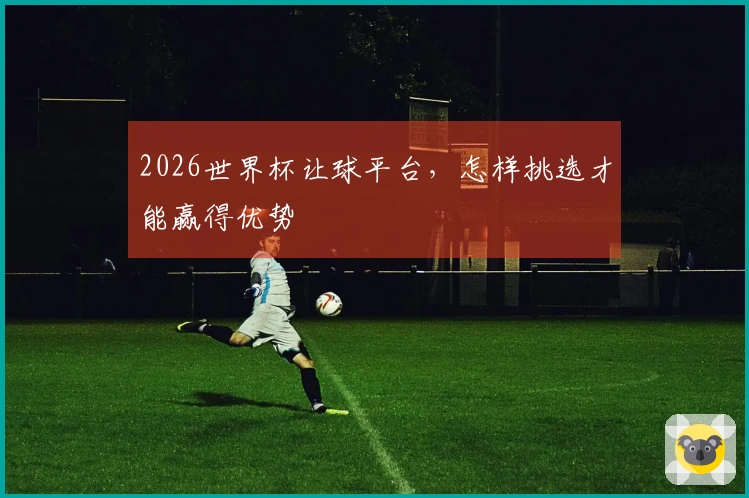 2026世界杯让球平台，怎样挑选才能赢得优势