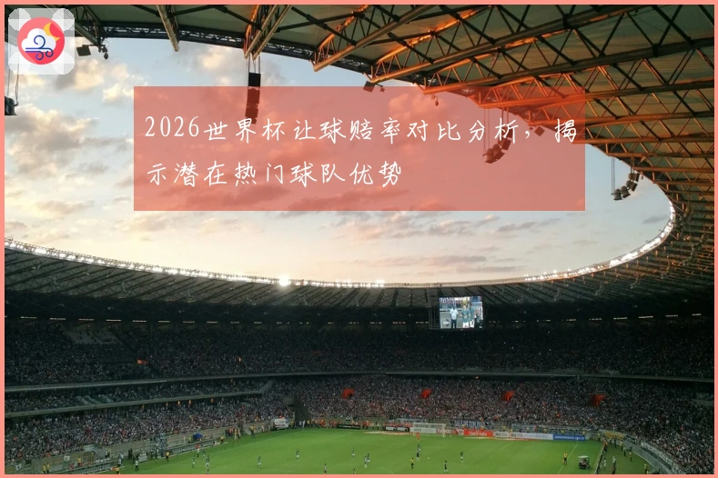 2026世界杯让球赔率对比分析，揭示潜在热门球队优势