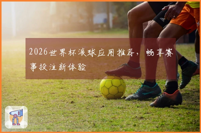 2026世界杯滚球应用推荐，畅享赛事投注新体验