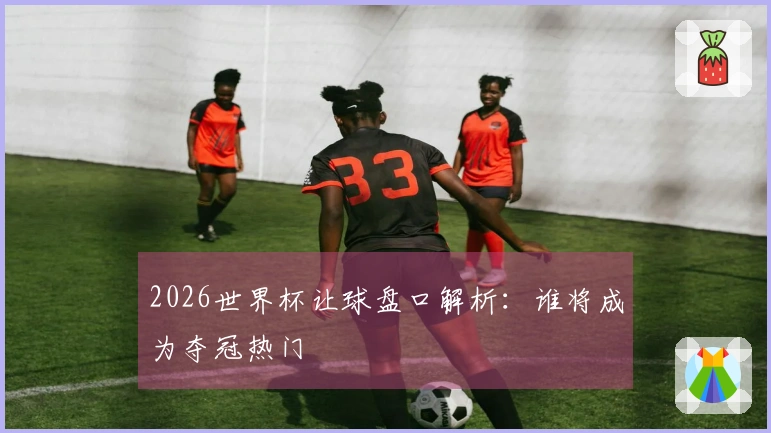 2026世界杯让球盘口解析：谁将成为夺冠热门