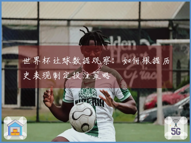 世界杯让球数据观察：如何根据历史表现制定投注策略