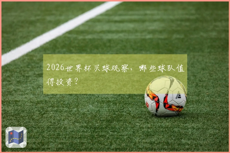 2026世界杯买球观察，哪些球队值得投资？