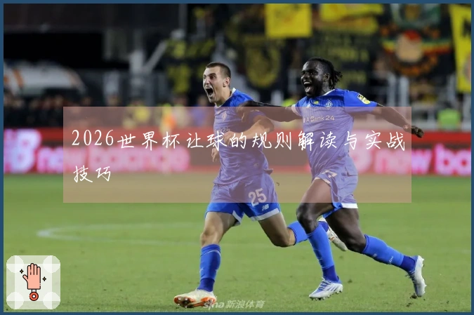2026世界杯让球的规则解读与实战技巧