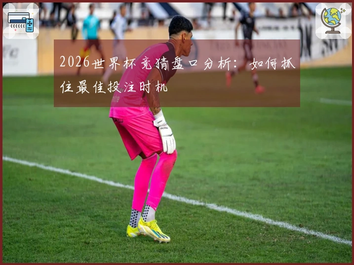 2026世界杯竞猜盘口分析：如何抓住最佳投注时机