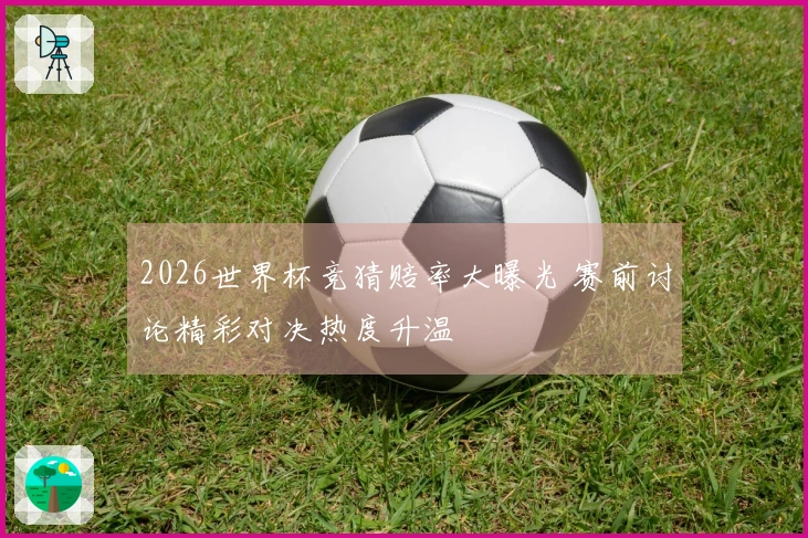 2026世界杯竞猜赔率大曝光 赛前讨论精彩对决热度升温