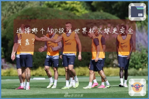 选择哪个App投注世界杯买球更安全可靠？