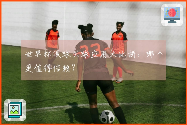 世界杯滚球买球应用大比拼，哪个更值得信赖？