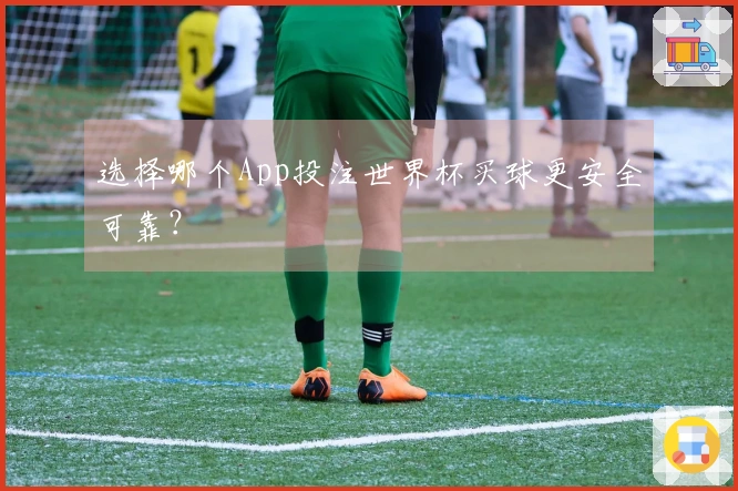 选择哪个App投注世界杯买球更安全可靠？