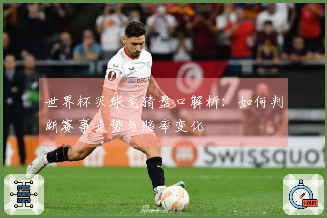世界杯买球竞猜盘口解析：如何判断赛事走势与赔率变化