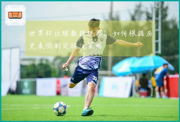 世界杯让球数据观察：如何根据历史表现制定投注策略