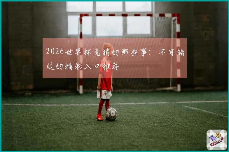 2026世界杯竞猜的那些事：不可错过的精彩入口推荐