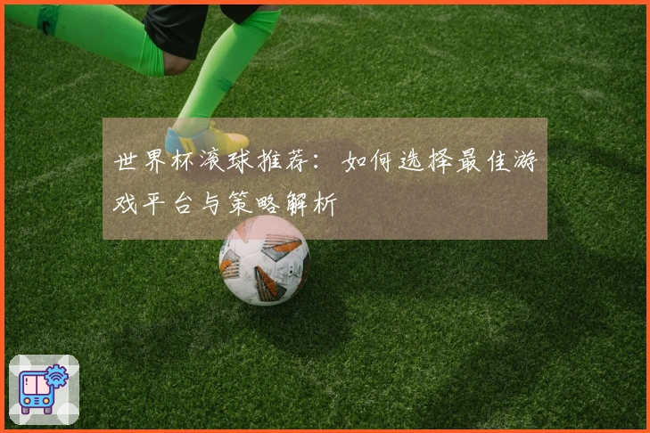世界杯滚球推荐：如何选择最佳游戏平台与策略解析