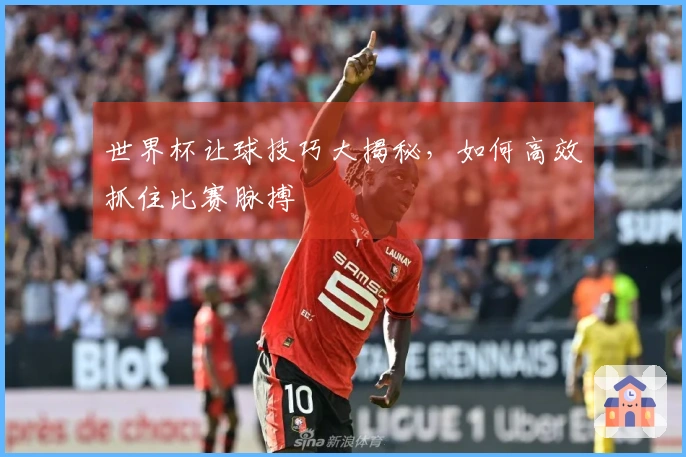 世界杯让球技巧大揭秘，如何高效抓住比赛脉搏