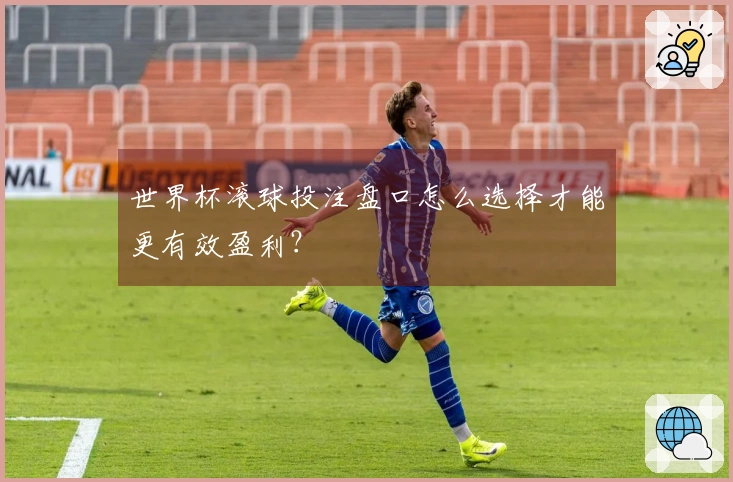 世界杯滚球投注盘口怎么选择才能更有效盈利？
