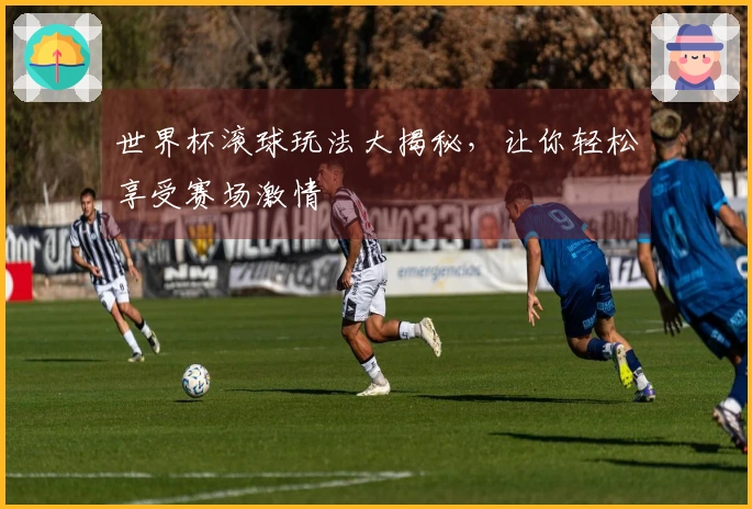 世界杯滚球玩法大揭秘，让你轻松享受赛场激情