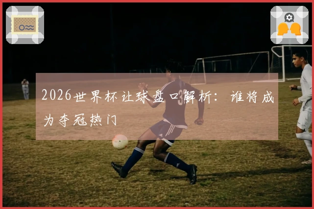 2026世界杯让球盘口解析：谁将成为夺冠热门
