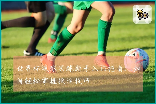 世界杯滚球买球新手入门指南：如何轻松掌握投注技巧