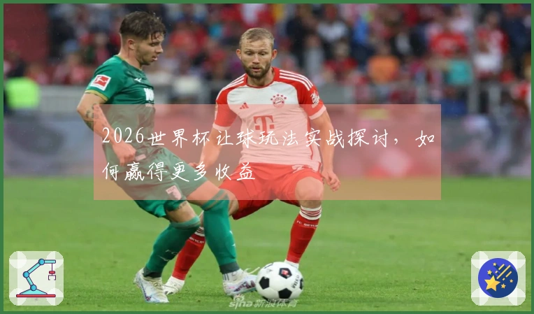 2026世界杯让球玩法实战探讨，如何赢得更多收益